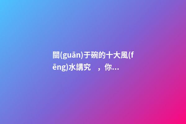 關(guān)于碗的十大風(fēng)水講究，你知道幾條呢？